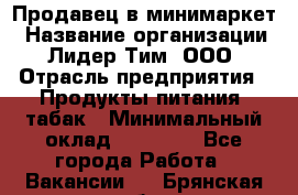 Продавец в минимаркет › Название организации ­ Лидер Тим, ООО › Отрасль предприятия ­ Продукты питания, табак › Минимальный оклад ­ 22 600 - Все города Работа » Вакансии   . Брянская обл.